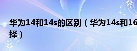 华为14和14s的区别（华为14s和16s怎么选择）