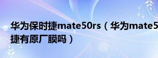 华为保时捷mate50rs（华为mate50rs保时捷有原厂膜吗）