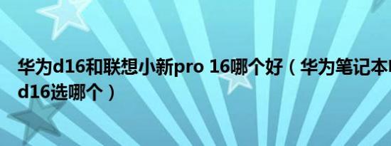 华为d16和联想小新pro 16哪个好（华为笔记本电脑d15和d16选哪个）