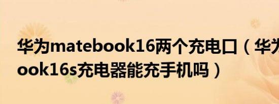 华为matebook16两个充电口（华为matebook16s充电器能充手机吗）