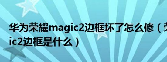 华为荣耀magic2边框坏了怎么修（荣耀magic2边框是什么）