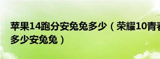 苹果14跑分安兔兔多少（荣耀10青春版跑分多少安兔兔）