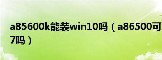 a85600k能装win10吗（a86500可以装win7吗）