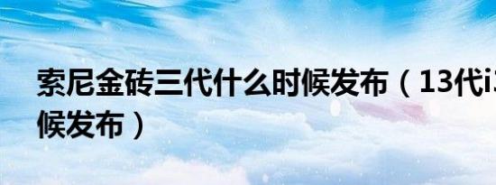 索尼金砖三代什么时候发布（13代i3什么时候发布）