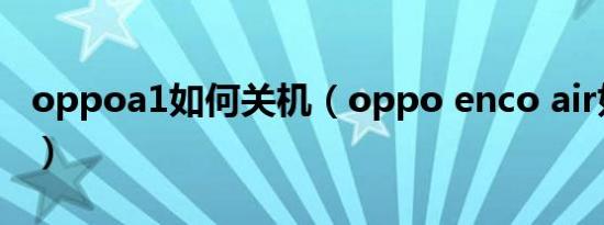 oppoa1如何关机（oppo enco air如何关机）