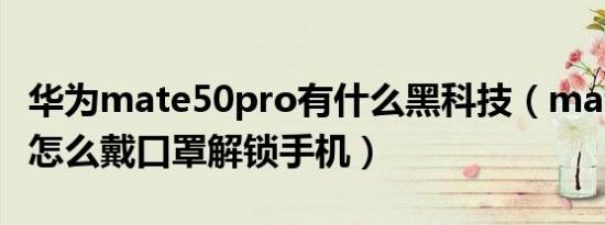 华为mate50pro有什么黑科技（mate50pro怎么戴口罩解锁手机）