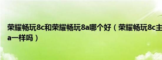 荣耀畅玩8c和荣耀畅玩8a哪个好（荣耀畅玩8c主板和畅玩9a一样吗）