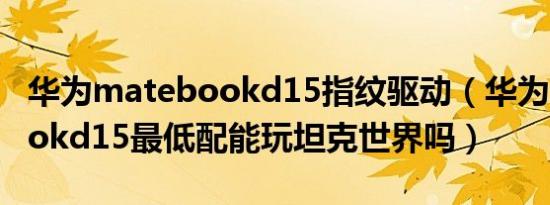 华为matebookd15指纹驱动（华为matebookd15最低配能玩坦克世界吗）