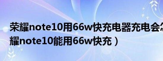 荣耀note10用66w快充电器充电会怎样（荣耀note10能用66w快充）