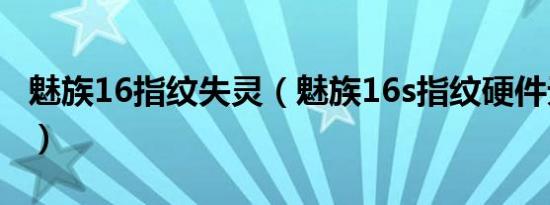 魅族16指纹失灵（魅族16s指纹硬件无法使用）