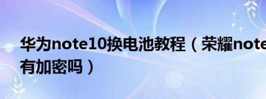 华为note10换电池教程（荣耀note10电池有加密吗）