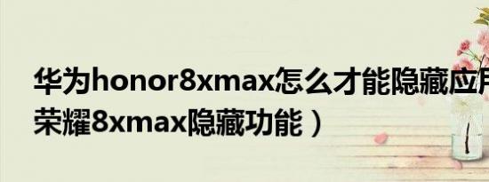 华为honor8xmax怎么才能隐藏应用（华为荣耀8xmax隐藏功能）