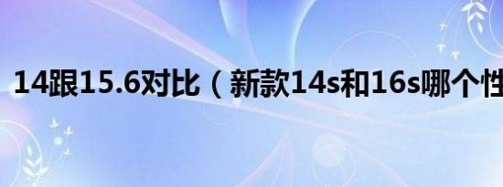 14跟15.6对比（新款14s和16s哪个性能好）