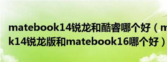 matebook14锐龙和酷睿哪个好（matebook14锐龙版和matebook16哪个好）