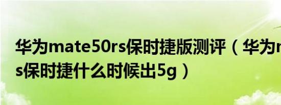 华为mate50rs保时捷版测评（华为mate50rs保时捷什么时候出5g）