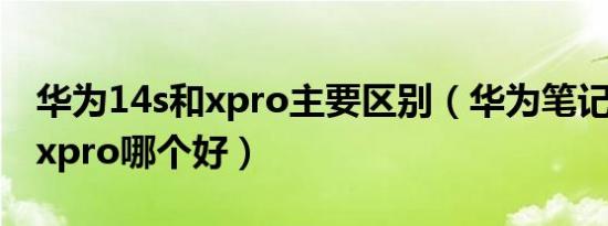 华为14s和xpro主要区别（华为笔记本16s和xpro哪个好）