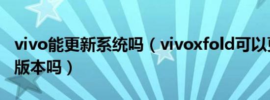 vivo能更新系统吗（vivoxfold可以更新最新版本吗）