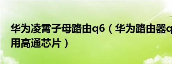 华为凌霄子母路由q6（华为路由器q6为什么用高通芯片）