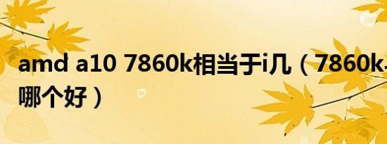 amd a10 7860k相当于i几（7860k与5800k哪个好）