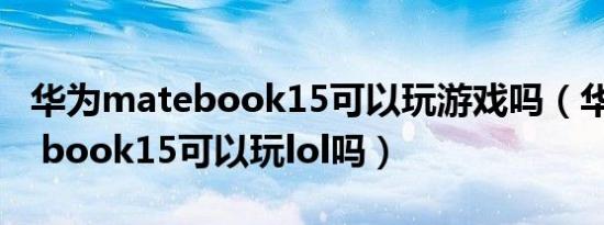 华为matebook15可以玩游戏吗（华为mate book15可以玩lol吗）