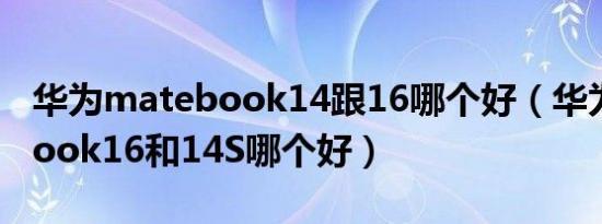 华为matebook14跟16哪个好（华为matebook16和14S哪个好）