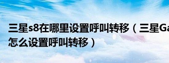 三星s8在哪里设置呼叫转移（三星GalaxyS8 怎么设置呼叫转移）