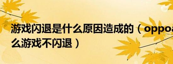 游戏闪退是什么原因造成的（oppoa31玩什么游戏不闪退）