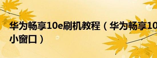 华为畅享10e刷机教程（华为畅享10e怎么开小窗口）