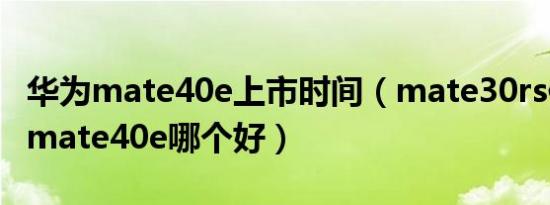 华为mate40e上市时间（mate30rs保时捷和mate40e哪个好）