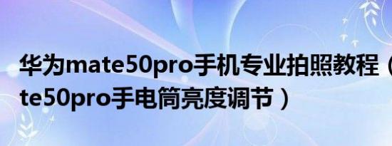 华为mate50pro手机专业拍照教程（华为mate50pro手电筒亮度调节）