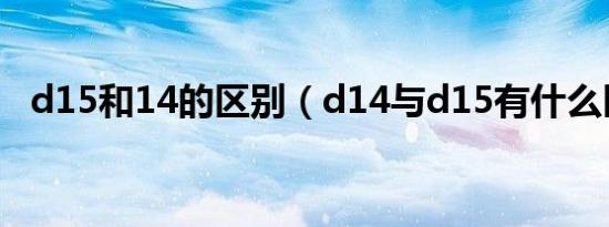 d15和14的区别（d14与d15有什么区别）