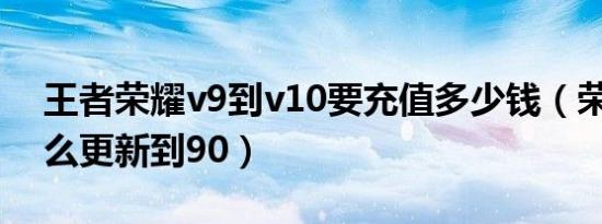 王者荣耀v9到v10要充值多少钱（荣耀v9怎么更新到90）