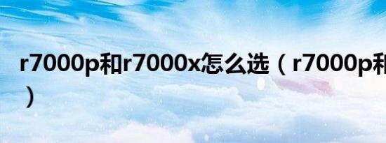 r7000p和r7000x怎么选（r7000p和r7000x）