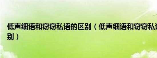 低声细语和窃窃私语的区别（低声细语和窃窃私语有什么区别）