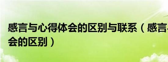 感言与心得体会的区别与联系（感言与心得体会的区别）