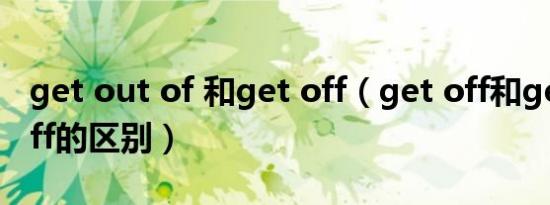 get out of 和get off（get off和get out off的区别）