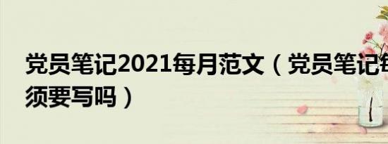 党员笔记2021每月范文（党员笔记每个月必须要写吗）