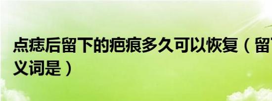 点痣后留下的疤痕多久可以恢复（留下的相反义词是）