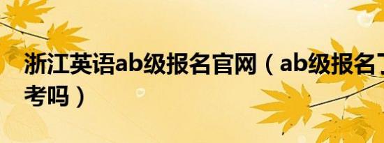 浙江英语ab级报名官网（ab级报名了可以不考吗）