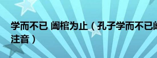 学而不已 阖棺为止（孔子学而不已阖棺而止注音）