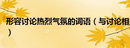 形容讨论热烈气氛的词语（与讨论相关的词语）