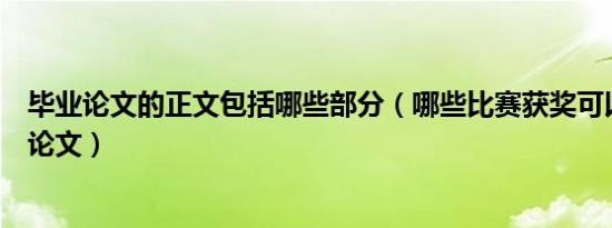 毕业论文的正文包括哪些部分（哪些比赛获奖可以免写毕业论文）