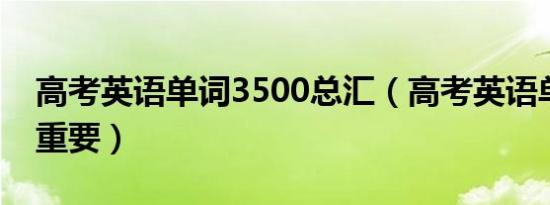 高考英语单词3500总汇（高考英语单词有多重要）