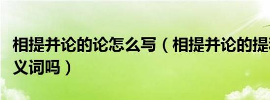 相提并论的论怎么写（相提并论的提和论是反义词吗）