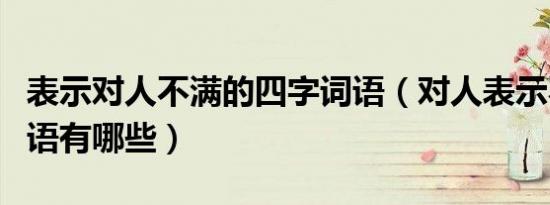 表示对人不满的四字词语（对人表示不满的词语有哪些）