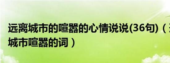 远离城市的喧嚣的心情说说(36句)（形容远离城市喧嚣的词）