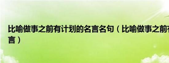 比喻做事之前有计划的名言名句（比喻做事之前有计划的名言）