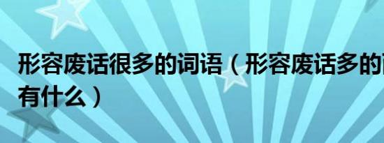 形容废话很多的词语（形容废话多的两字词语有什么）