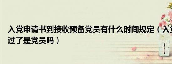 入党申请书到接收预备党员有什么时间规定（入党申请书通过了是党员吗）