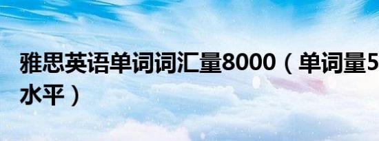 雅思英语单词词汇量8000（单词量5000什么水平）